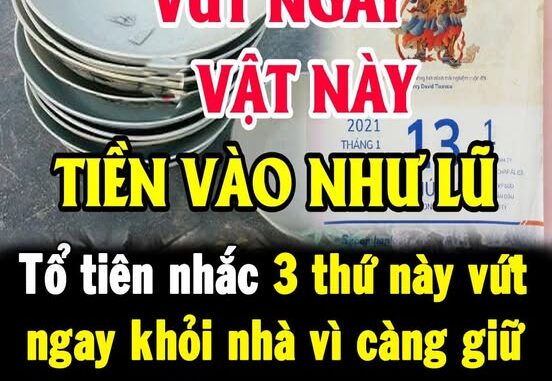 Tổ tiên nhắc 3 thứ này vứt ngay khỏi nhà vì càng giữ lại càng nghèo, khó giàu, dọn nhà đón Tết phải nhớ