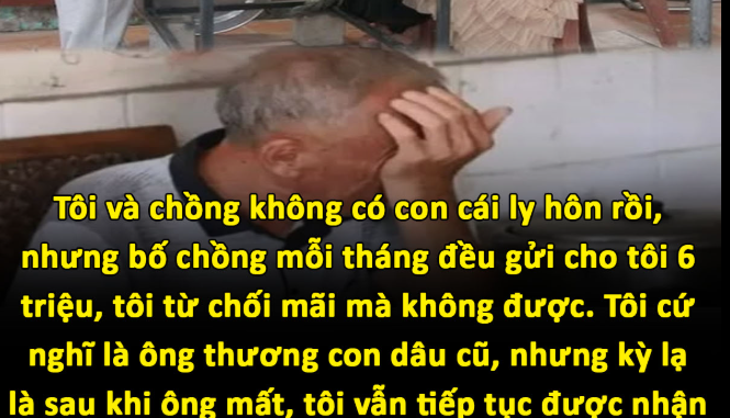 Tôi và chồng không có con cái ly hôn rồi, nhưng bố chồng mỗi tháng đều gửi cho tôi 6 triệu, tôi từ chối mãi mà không được. Tôi cứ nghĩ là ông thương con dâu cũ, nhưng kỳ lạ là sau khi ông m:ất, tôi vẫn tiếp tục được nhận đều đặn 6 triệu mỗi tháng. Tò mò không biết số t iền này từ đâu ra, ai gửi, tôi về quê chồng cũ hỏi thì phát hiện ra sự thật kinhhoang